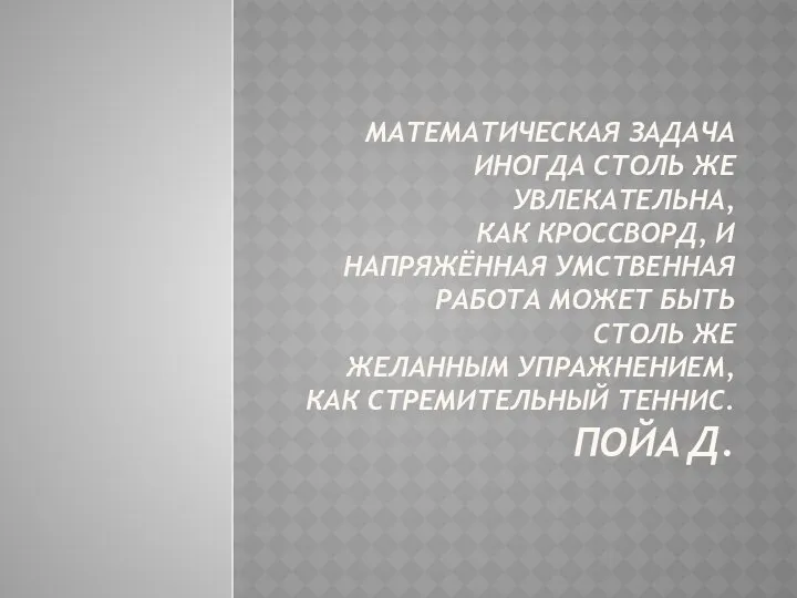 МАТЕМАТИЧЕСКАЯ ЗАДАЧА ИНОГДА СТОЛЬ ЖЕ УВЛЕКАТЕЛЬНА, КАК КРОССВОРД, И НАПРЯЖЁННАЯ УМСТВЕННАЯ