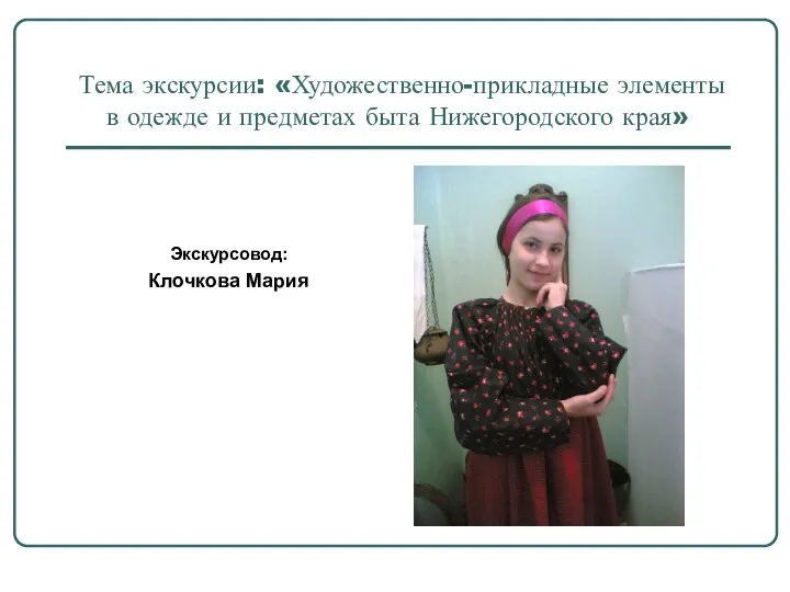 Тема экскурсии: «Художественно-прикладные элементы в одежде и предметах быта Нижегородского края» Экскурсовод: Клочкова Мария