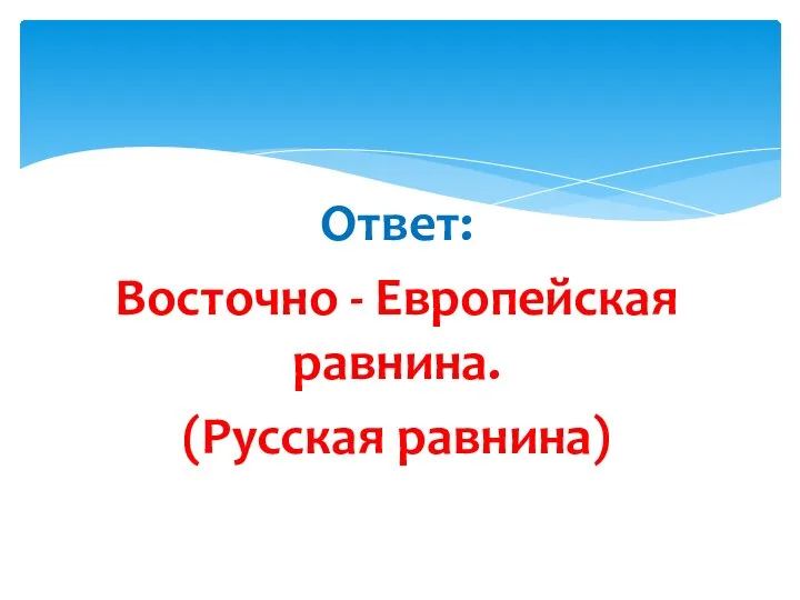 Ответ: Восточно - Европейская равнина. (Русская равнина)