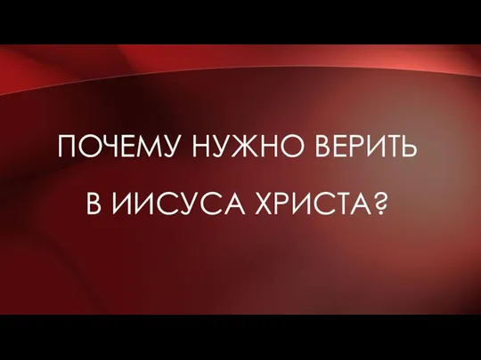 ПОЧЕМУ НУЖНО ВЕРИТЬ В ИИСУСА ХРИСТА?