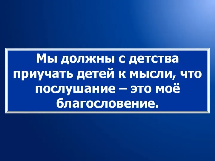 Мы должны с детства приучать детей к мысли, что послушание – это моё благословение.