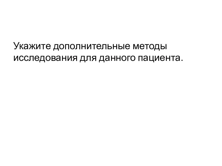 Укажите дополнительные методы исследования для данного пациента.