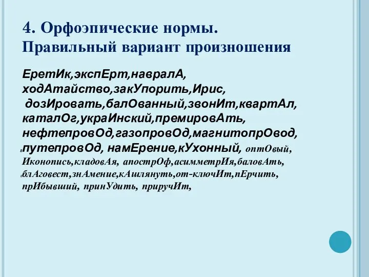 4. Орфоэпические нормы. Правильный вариант произношения ЕретИк,экспЕрт,навралА, ходАтайство,закУпорить,Ирис, дозИровать,балОванный,звонИт,квартАл, каталОг,украИнский,премировАть, нефтепровОд,газопровОд,магнитопрОвод,