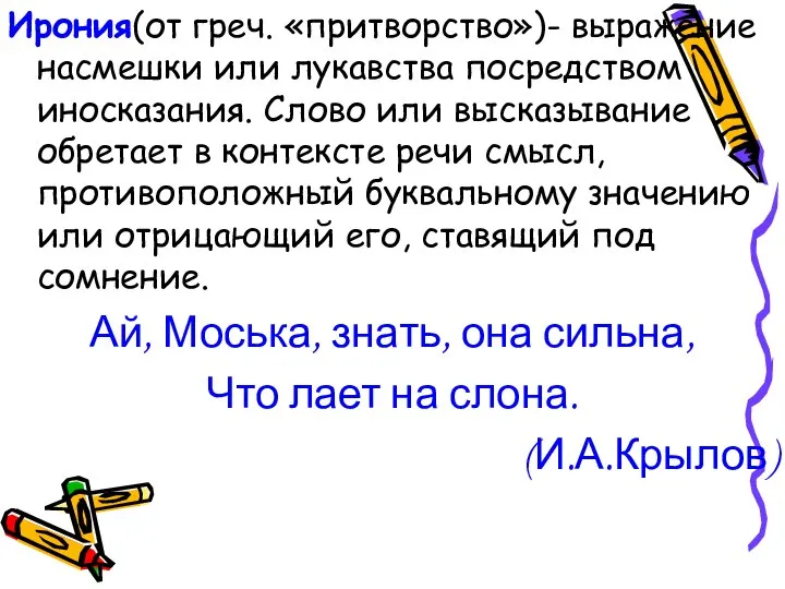 Ирония(от греч. «притворство»)- выражение насмешки или лукавства посредством иносказания. Слово или