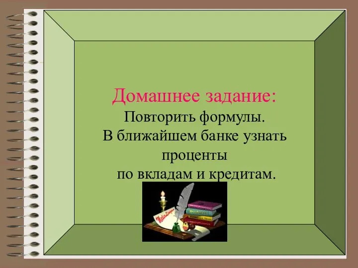 Домашнее задание: Повторить формулы. В ближайшем банке узнать проценты по вкладам и кредитам.