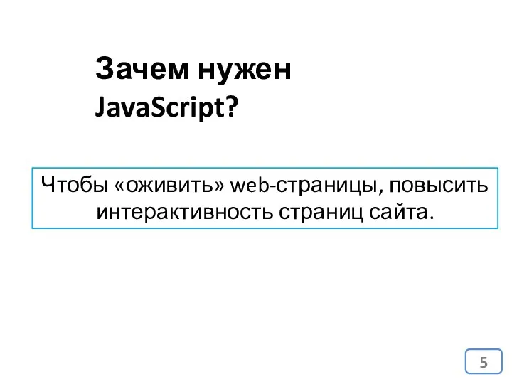 Зачем нужен JavaScript? Чтобы «оживить» web-страницы, повысить интерактивность страниц сайта.