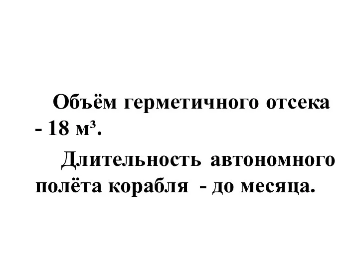 Объём герметичного отсека - 18 м³. Длительность автономного полёта корабля - до месяца.