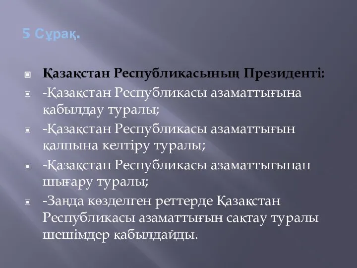 5 Сұрақ. Қазақстан Республикасының Президенті: -Қазақстан Республикасы азаматтығына қабылдау туралы; -Қазақстан