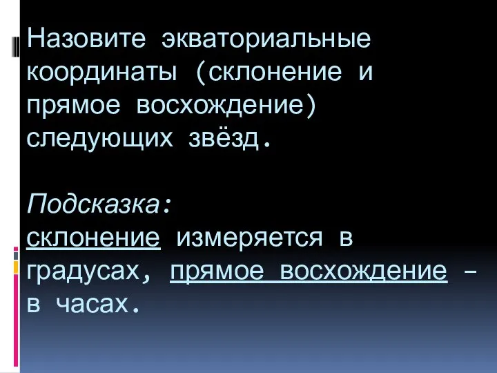 Назовите экваториальные координаты (склонение и прямое восхождение) следующих звёзд. Подсказка: склонение