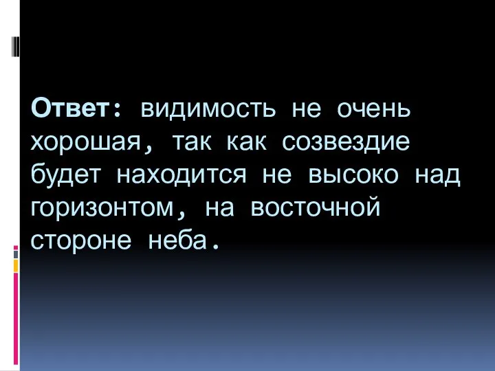 Ответ: видимость не очень хорошая, так как созвездие будет находится не