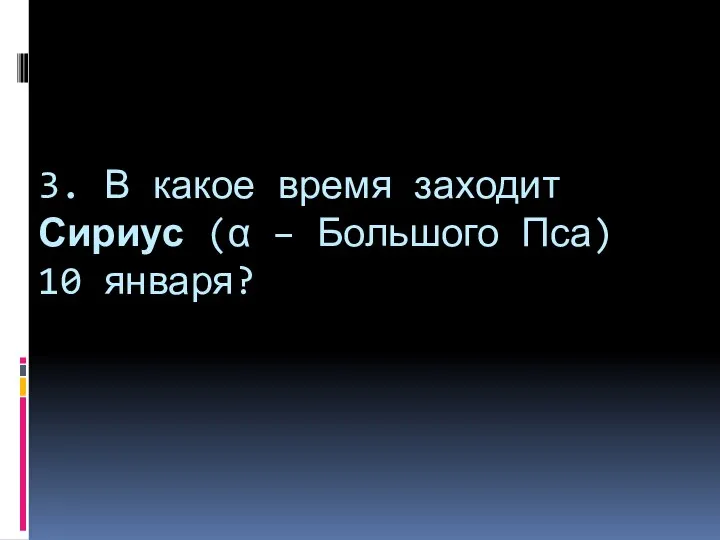 3. В какое время заходит Сириус (α – Большого Пса) 10 января?