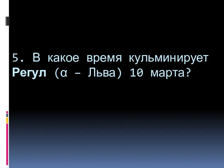 5. В какое время кульминирует Регул (α – Льва) 10 марта?