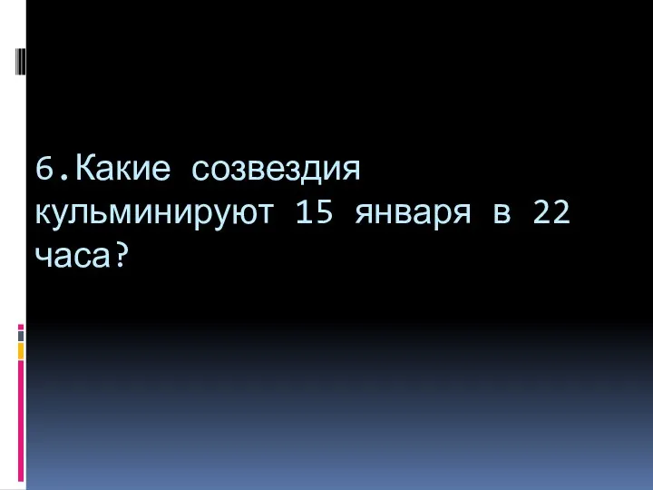 6.Какие созвездия кульминируют 15 января в 22 часа?