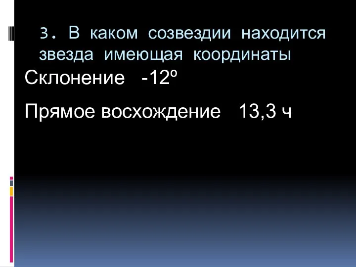 3. В каком созвездии находится звезда имеющая координаты Склонение -12º Прямое восхождение 13,3 ч