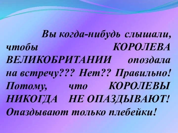 Вы когда-нибудь слышали, чтобы КОРОЛЕВА ВЕЛИКОБРИТАНИИ опоздала на встречу??? Нет?? Правильно!