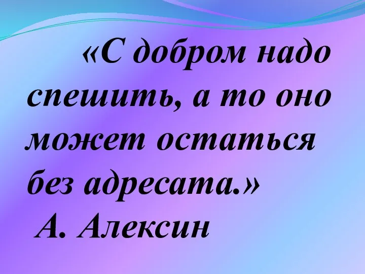 «С добром надо спешить, а то оно может остаться без адресата.» А. Алексин