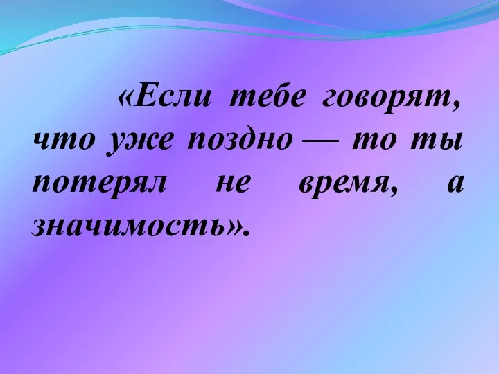 «Если тебе говорят, что уже поздно — то ты потерял не время, а значимость».