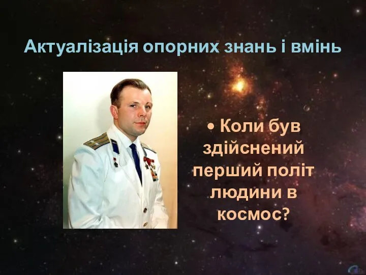 Актуалізація опорних знань і вмінь • Коли був здійснений перший політ людини в космос?