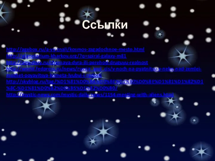 Ссылки http://agebox.ru/a-vy-znali/kosmos-zagadochnoe-mesto.html http://planetarium-kharkov.org/?q=spiral-galaxy-m81 http://amystery.ru/chernaya-dyra-ili-perehod-druguyu-realnost http://world.fedpress.ru/news/russia_and_cis/v-noch-na-pyatnitsu-v-nebe-nad-zemlei-mozhet-poyavitsya-kometa-lyubvi-i-radosti http://skyblog.ru/tag/%D1%81%D0%BA%D0%BE%D1%80%D0%BE%D1%81%D1%82%D1%8C-%D1%81%D0%B2%D0%B5%D1%82%D0%B0/ http://mystic-news.com/mystic-daily-news/1154-meeting-with-aliens.html