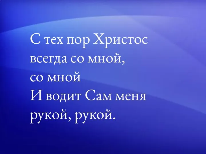 С тех пор Христос всегда со мной, со мной И водит Cам меня рукой, рукой.