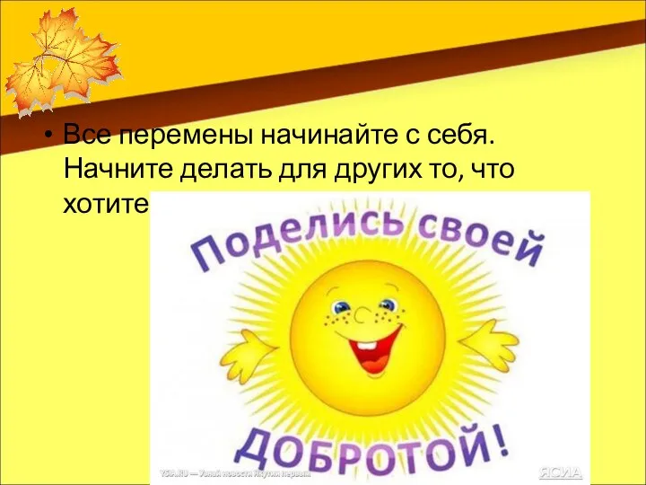 Все перемены начинайте с себя. Начните делать для других то, что хотите получить от них.