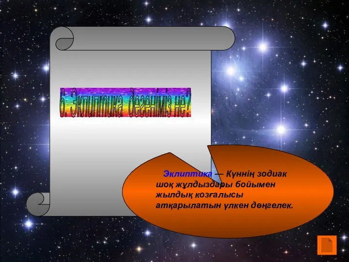 6. Эклиптика дегеніміз не? Эклиптика — Күннің зодиак шоқ жұлдыздары бойымен жылдық козғалысы атқарылатын үлкен дөңгелек.
