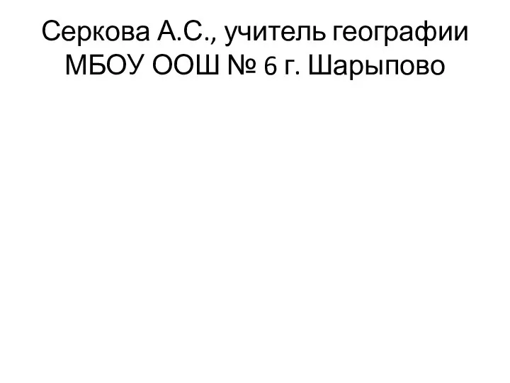 Серкова А.С., учитель географии МБОУ ООШ № 6 г. Шарыпово