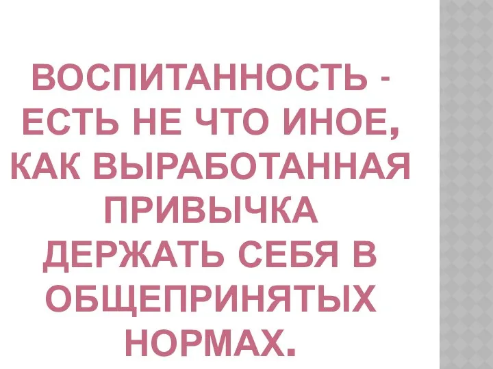 ВОСПИТАННОСТЬ - ЕСТЬ НЕ ЧТО ИНОЕ, КАК ВЫРАБОТАННАЯ ПРИВЫЧКА ДЕРЖАТЬ СЕБЯ В ОБЩЕПРИНЯТЫХ НОРМАХ.