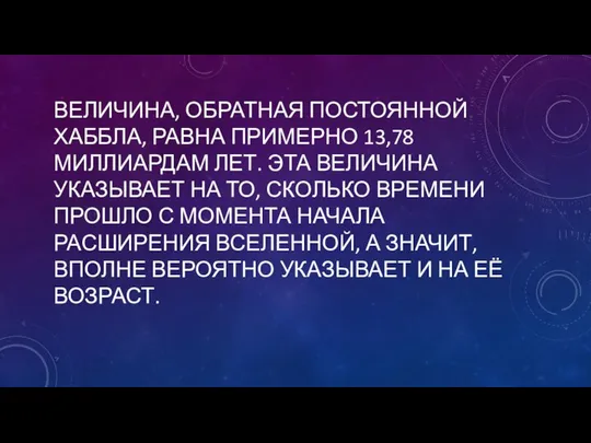 ВЕЛИЧИНА, ОБРАТНАЯ ПОСТОЯННОЙ ХАББЛА, РАВНА ПРИМЕРНО 13,78 МИЛЛИАРДАМ ЛЕТ. ЭТА ВЕЛИЧИНА