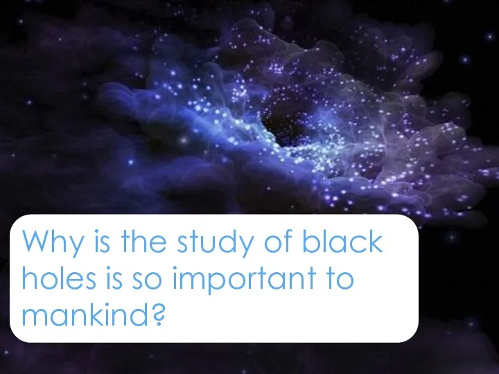 Why is the study of black holes is so important to mankind?