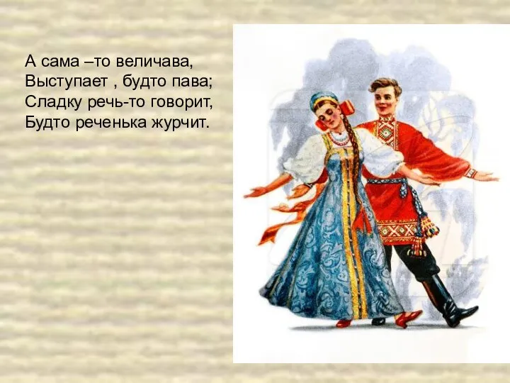 А сама –то величава, Выступает , будто пава; Сладку речь-то говорит, Будто реченька журчит.