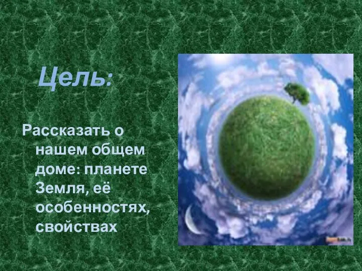 Цель: Рассказать о нашем общем доме: планете Земля, её особенностях, свойствах