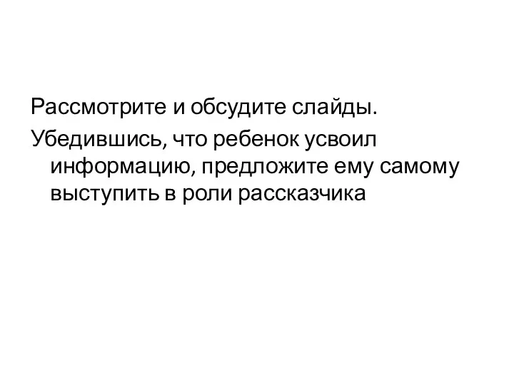 Рассмотрите и обсудите слайды. Убедившись, что ребенок усвоил информацию, предложите ему самому выступить в роли рассказчика