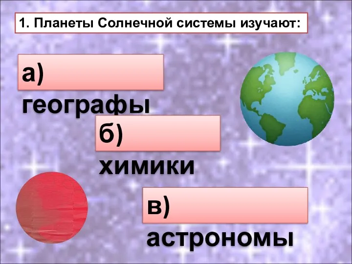 1. Планеты Солнечной системы изучают: а) географы б) химики в) астрономы