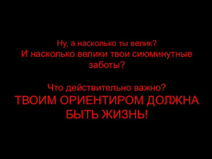 Ну, а насколько ты велик? И насколько велики твои сиюминутные заботы?