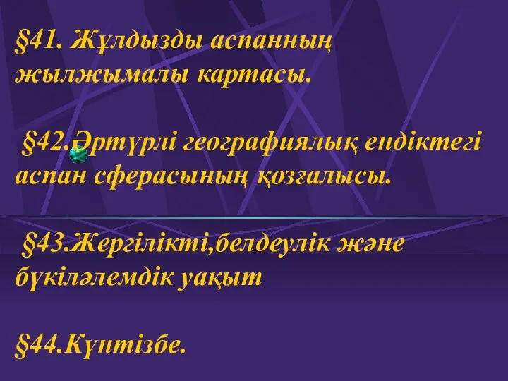 §41. Жұлдызды аспанның жылжымалы картасы. §42.Әртүрлі географиялық ендіктегі аспан сферасының қозғалысы. §43.Жергілікті,белдеулік және бүкіләлемдік уақыт §44.Күнтізбе.