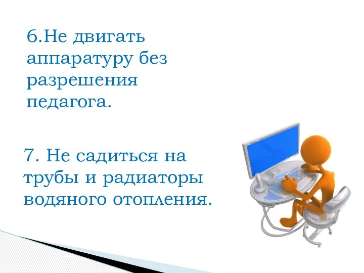 6.Не двигать аппаратуру без разрешения педагога. 7. Не садиться на трубы и радиаторы водяного отопления.