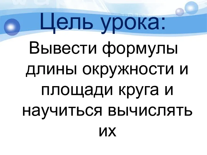 Цель урока: Вывести формулы длины окружности и площади круга и научиться вычислять их