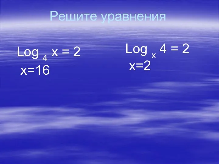 Решите уравнения Log 4 x = 2 x=16 Log x 4 = 2 x=2