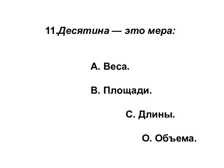 11.Десятина — это мера: А. Веса. В. Площади. С. Длины. О. Объема.