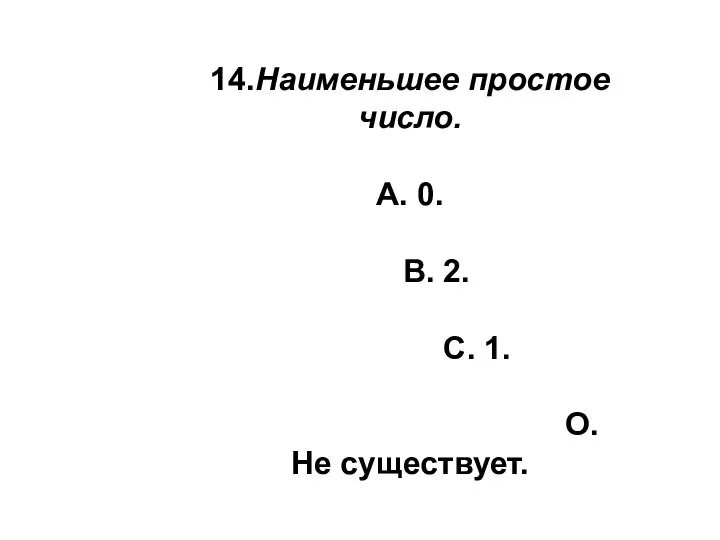 14.Наименьшее простое число. А. 0. В. 2. С. 1. О.Не существует.