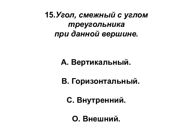 15.Угол, смежный с углом треугольника при данной вершине. А. Вертикальный. В. Горизонтальный. С. Внутренний. О. Внешний.