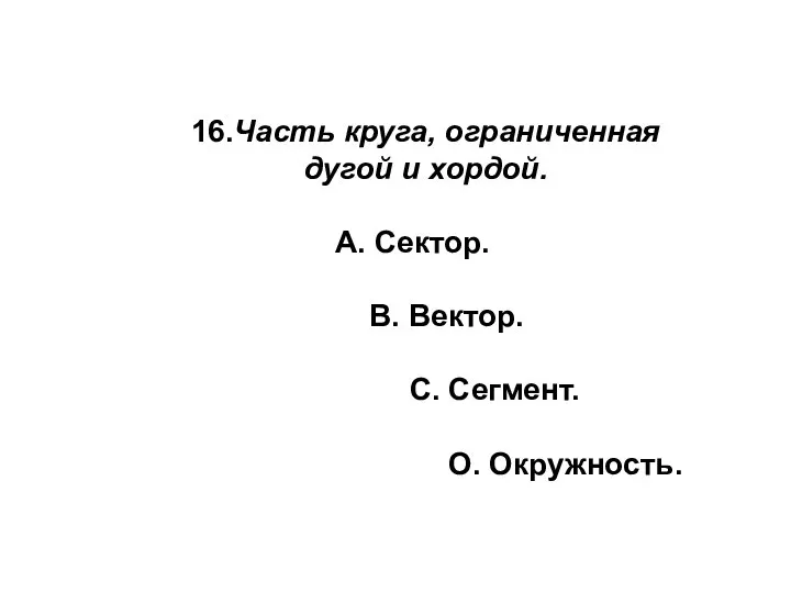 16.Часть круга, ограниченная дугой и хордой. А. Сектор. В. Вектор. С. Сегмент. О. Окружность.