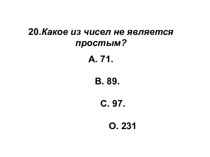 20.Какое из чисел не является простым? А. 71. В. 89. С. 97. О. 231