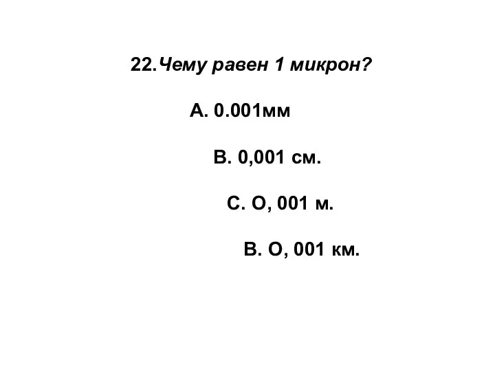 22.Чему равен 1 микрон? А. 0.001мм В. 0,001 см. С. О,