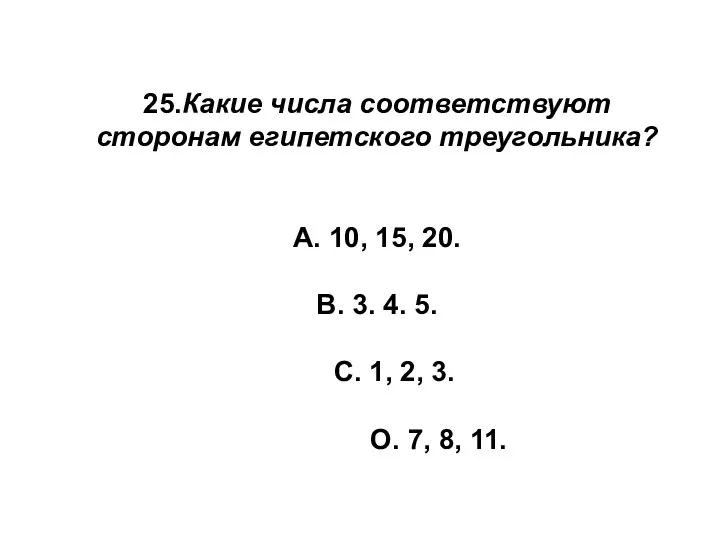 25.Какие числа соответствуют сторонам египетского треугольника? А. 10, 15, 20. В.