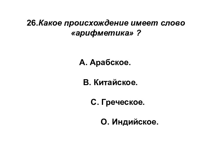 26.Какое происхождение имеет слово «арифметика» ? А. Арабское. В. Китайское. С. Греческое. О. Индийское.