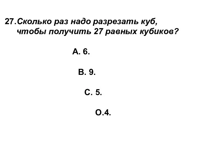 27.Сколько раз надо разрезать куб, чтобы получить 27 равных кубиков? А.