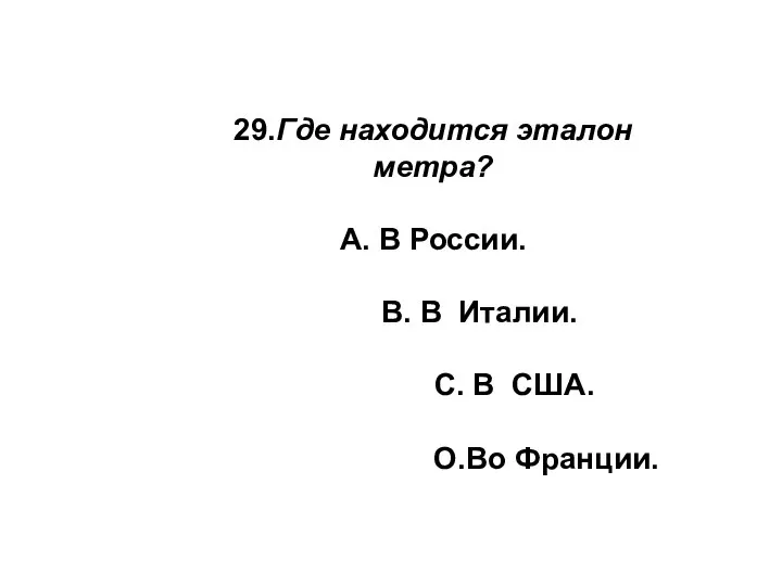 29.Где находится эталон метра? А. В России. В. В Италии. С. В США. О.Во Франции.