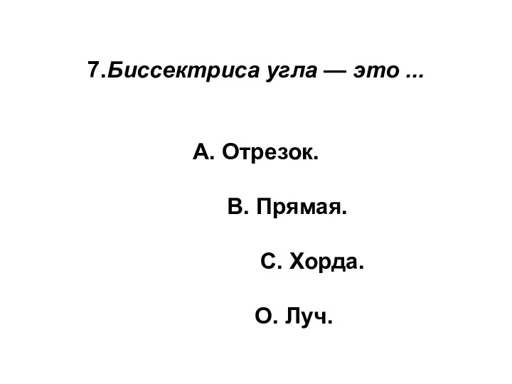 7.Биссектриса угла — это ... А. Отрезок. В. Прямая. С. Хорда. О. Луч.